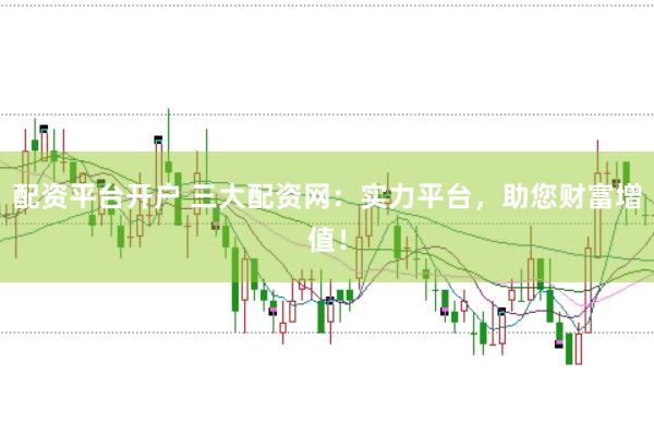 配资平台开户 三大配资网：实力平台，助您财富增值！