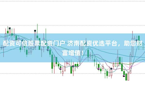 配资可信股票配资门户 济南配资优选平台，助您财富增值！