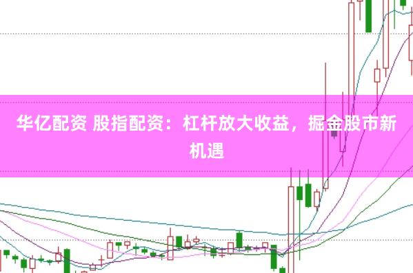华亿配资 股指配资：杠杆放大收益，掘金股市新机遇