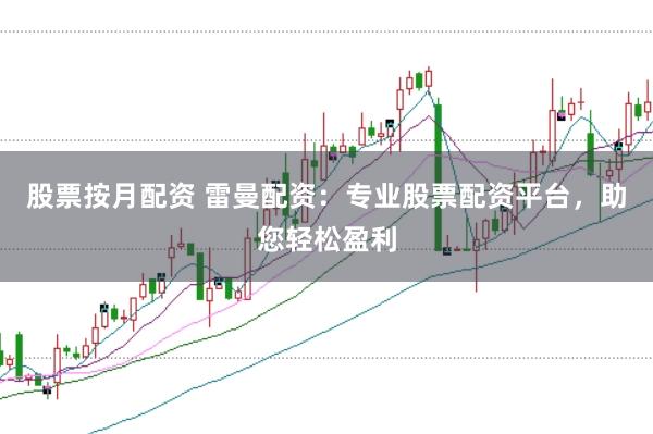 股票按月配资 雷曼配资：专业股票配资平台，助您轻松盈利