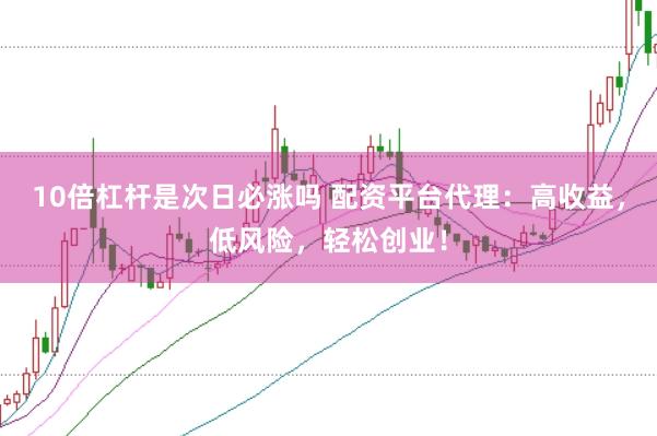 10倍杠杆是次日必涨吗 配资平台代理：高收益，低风险，轻松创业！