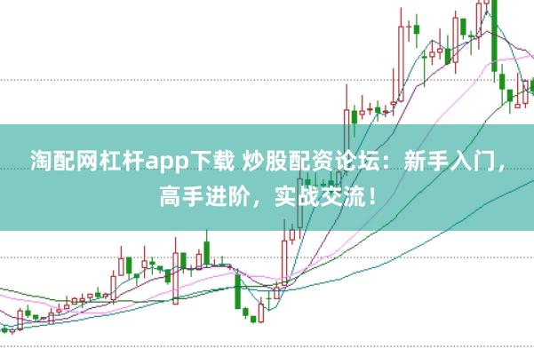 淘配网杠杆app下载 炒股配资论坛：新手入门，高手进阶，实战交流！