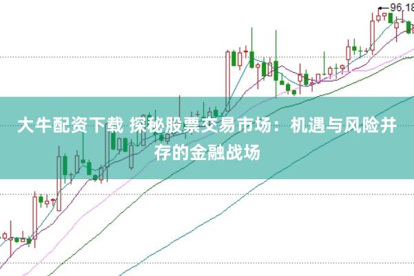 大牛配资下载 探秘股票交易市场：机遇与风险并存的金融战场