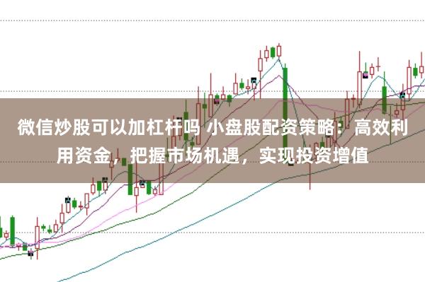 微信炒股可以加杠杆吗 小盘股配资策略：高效利用资金，把握市场机遇，实现投资增值