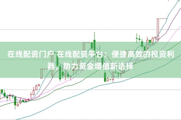 在线配资门户 在线配资平台：便捷高效的投资利器，助力资金增值新选择
