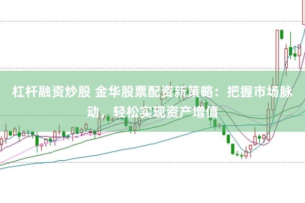 杠杆融资炒股 金华股票配资新策略：把握市场脉动，轻松实现资产增值