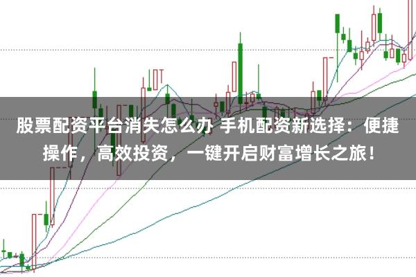 股票配资平台消失怎么办 手机配资新选择：便捷操作，高效投资，一键开启财富增长之旅！
