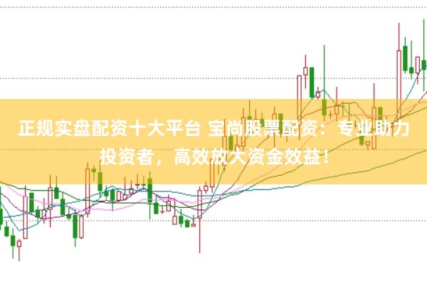 正规实盘配资十大平台 宝尚股票配资：专业助力投资者，高效放大资金效益！