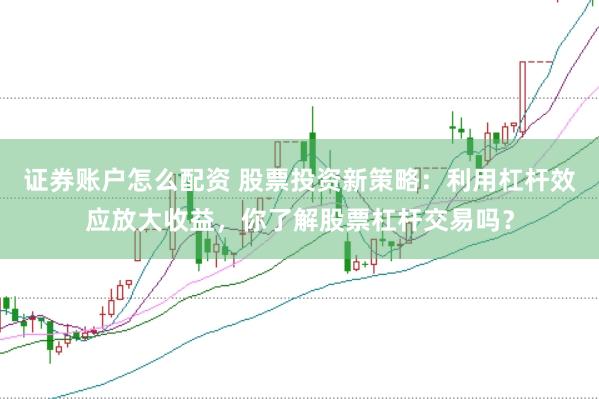 证券账户怎么配资 股票投资新策略：利用杠杆效应放大收益，你了解股票杠杆交易吗？