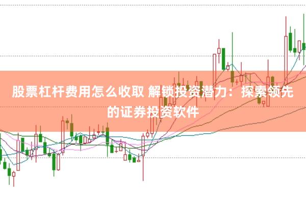 股票杠杆费用怎么收取 解锁投资潜力:探索领先的证券投资软件