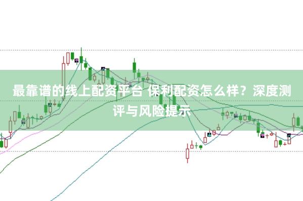 最靠谱的线上配资平台 保利配资怎么样?深度测评与风险提示