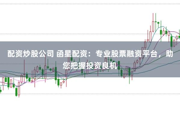 配资炒股公司 函星配资:专业股票融资平台,助您把握投资良机