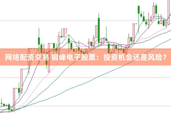 网络配资交易 铜峰电子股票：投资机会还是风险？