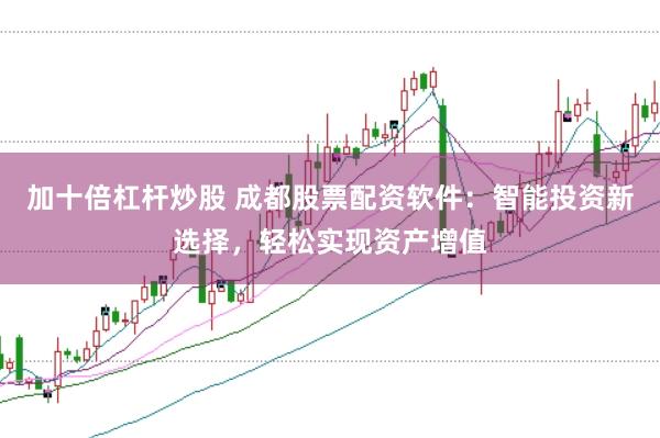 加十倍杠杆炒股 成都股票配资软件：智能投资新选择，轻松实现资产增值