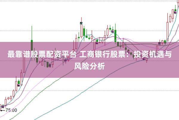 最靠谱股票配资平台 工商银行股票:投资机遇与风险分析