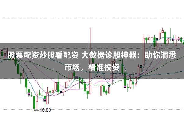 股票配资炒股看配资 大数据诊股神器：助你洞悉市场，精准投资
