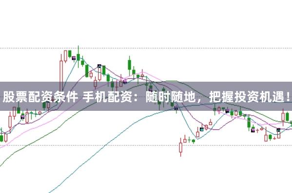 股票配资条件 手机配资:随时随地,把握投资机遇!