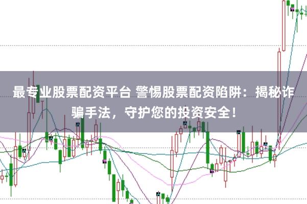 最专业股票配资平台 警惕股票配资陷阱:揭秘诈骗手法,守护您的投资安全!