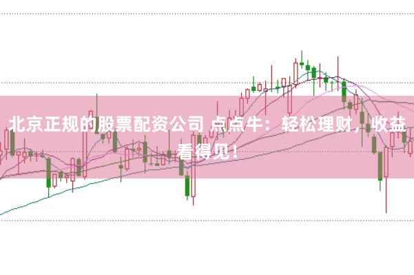 北京正规的股票配资公司 点点牛：轻松理财，收益看得见！