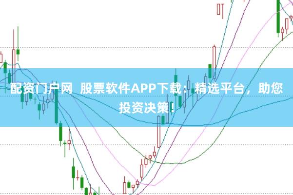 配资门户网  股票软件APP下载：精选平台，助您投资决策！