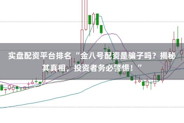 实盘配资平台排名 “金八号配资是骗子吗？揭秘其真相，投资者务必警惕！”
