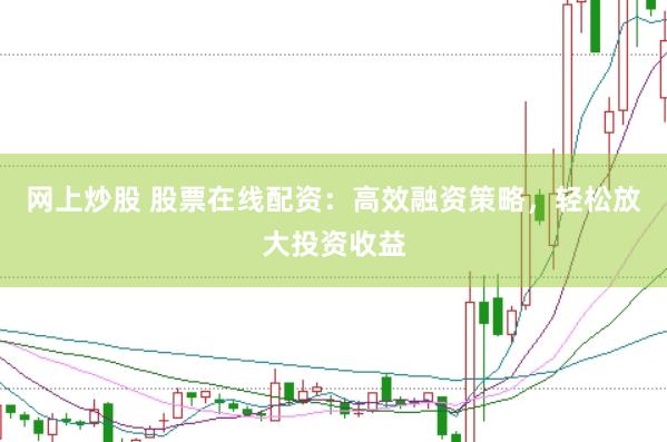 网上炒股 股票在线配资：高效融资策略，轻松放大投资收益