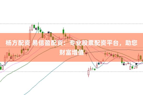 杨方配资 易信盈配资：专业股票配资平台，助您财富增值