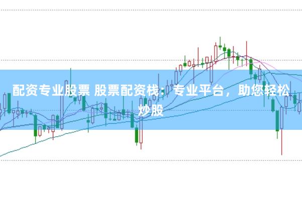 配资专业股票 股票配资栈：专业平台，助您轻松炒股
