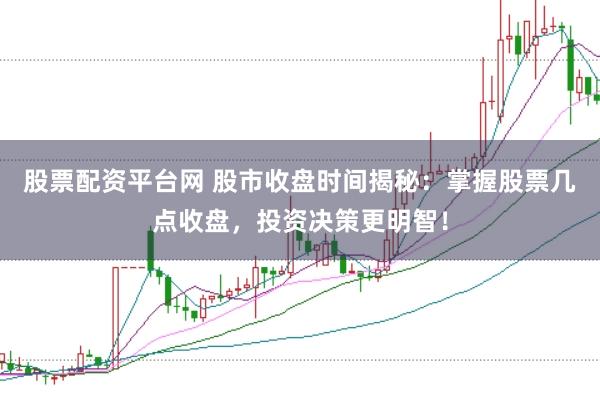 股票配资平台网 股市收盘时间揭秘：掌握股票几点收盘，投资决策更明智！