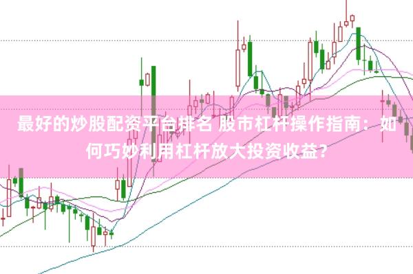 最好的炒股配资平台排名 股市杠杆操作指南：如何巧妙利用杠杆放大投资收益？