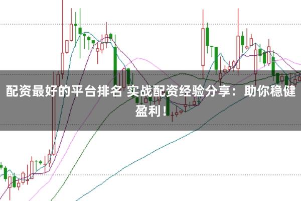 配资最好的平台排名 实战配资经验分享：助你稳健盈利！