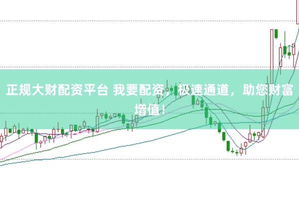 正规大财配资平台 我要配资，极速通道，助您财富增值！