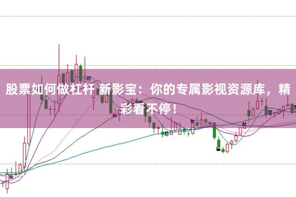 股票如何做杠杆 新影宝：你的专属影视资源库，精彩看不停！