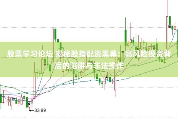 股票学习论坛 揭秘股指配资黑幕：高风险投资背后的陷阱与非法操作