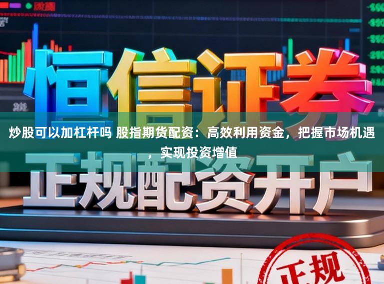 炒股可以加杠杆吗 股指期货配资：高效利用资金，把握市场机遇，实现投资增值