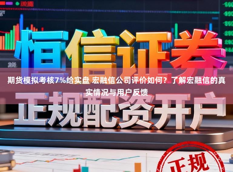 期货模拟考核7%给实盘 宏融信公司评价如何？了解宏融信的真实情况与用户反馈