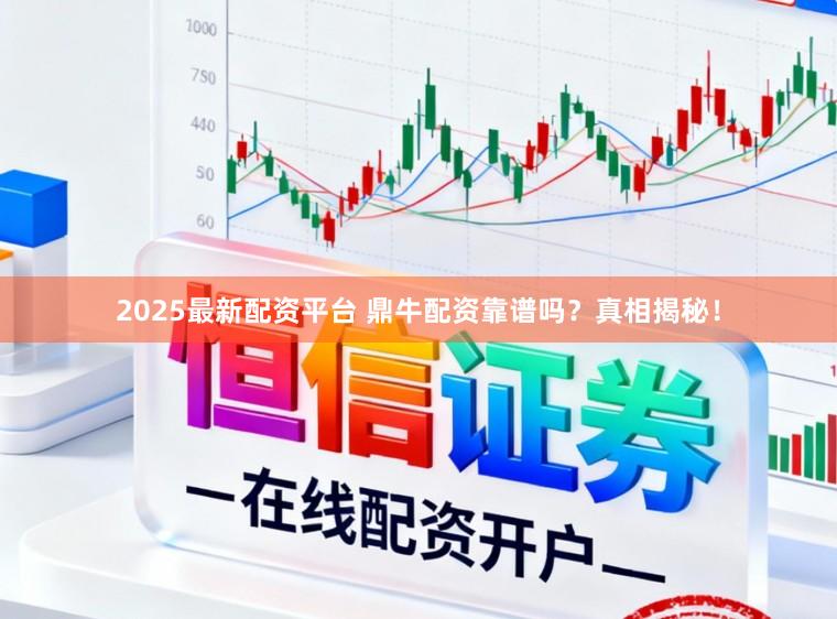 2025最新配资平台 鼎牛配资靠谱吗?真相揭秘!