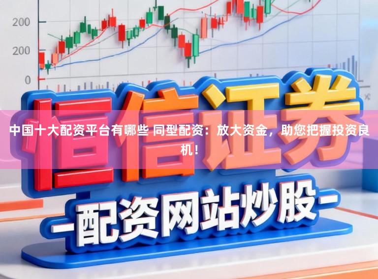 中国十大配资平台有哪些 同型配资：放大资金，助您把握投资良机！