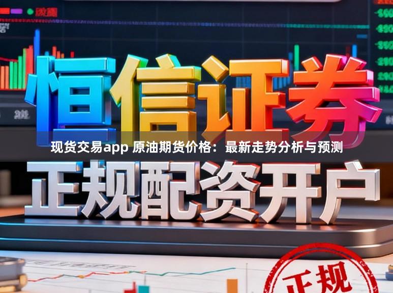 现货交易app 原油期货价格：最新走势分析与预测