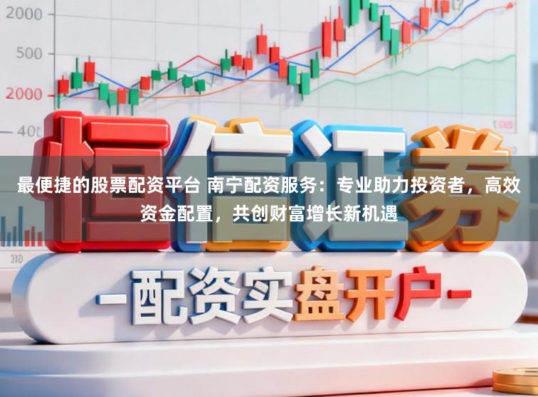 最便捷的股票配资平台 南宁配资服务：专业助力投资者，高效资金配置，共创财富增长新机遇