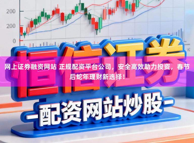 网上证劵融资网站 正规配资平台公司,安全高效助力投资,春节后蛇年理财新选择!