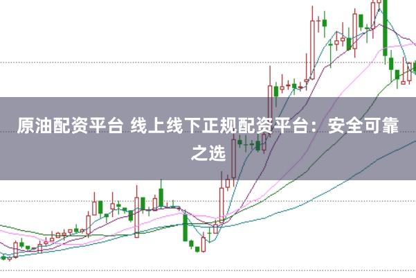 原油配资平台 线上线下正规配资平台：安全可靠之选