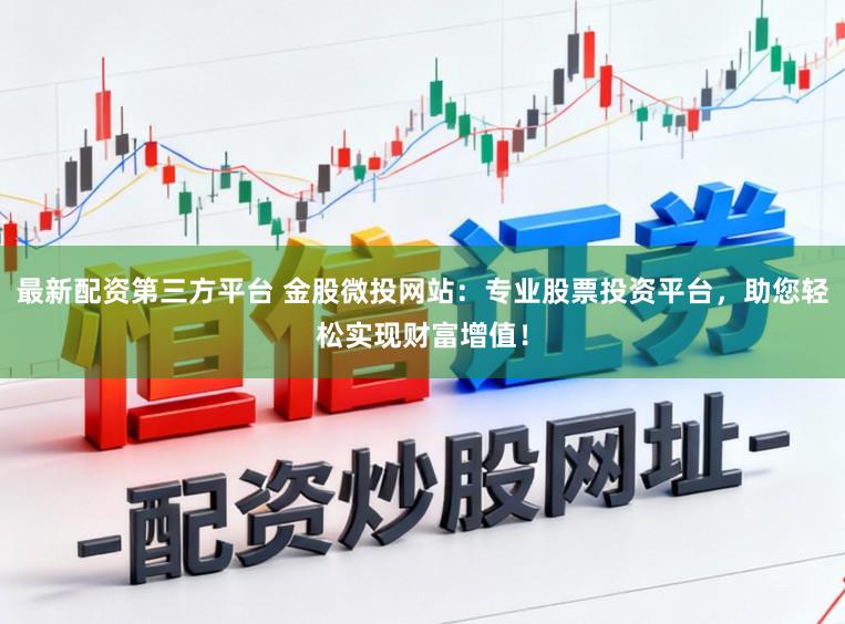 最新配资第三方平台 金股微投网站:专业股票投资平台,助您轻松实现财富增值!
