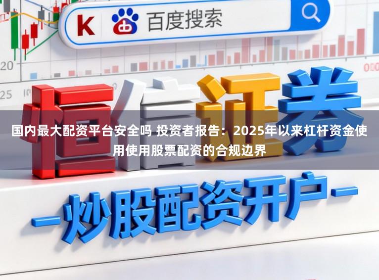国内最大配资平台安全吗 投资者报告：2025年以来杠杆资金使用使用股票配资的合规边界