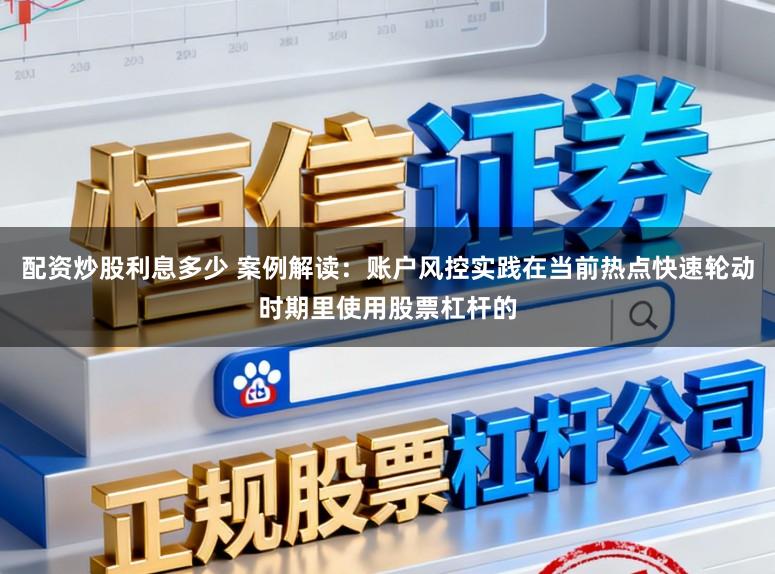 配资炒股利息多少 案例解读：账户风控实践在当前热点快速轮动时期里使用股票杠杆的