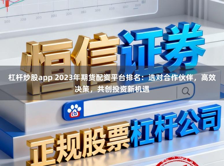 杠杆炒股app 2023年期货配资平台排名：选对合作伙伴，高效决策，共创投资新机遇
