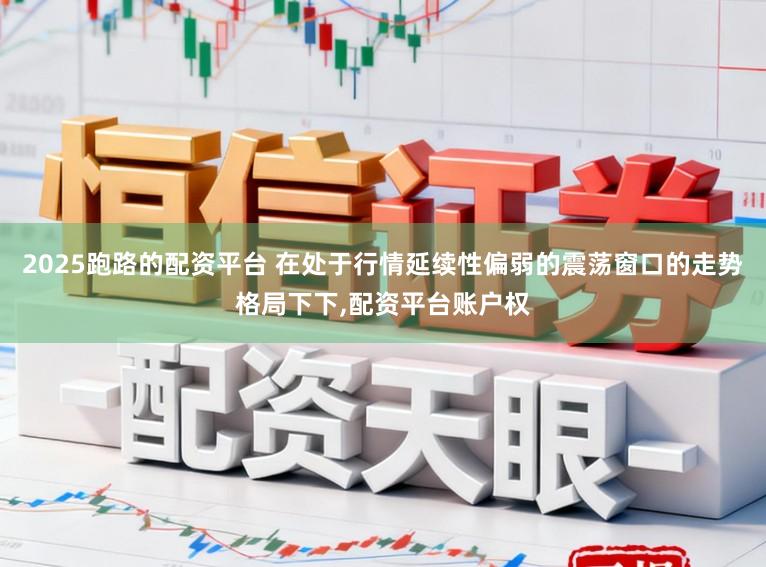 2025跑路的配资平台 在处于行情延续性偏弱的震荡窗口的走势格局下下，配资平台账户权