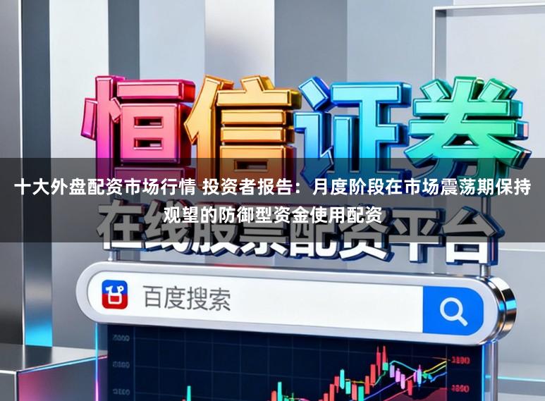 十大外盘配资市场行情 投资者报告:月度阶段在市场震荡期保持观望的防御型资金使用配资