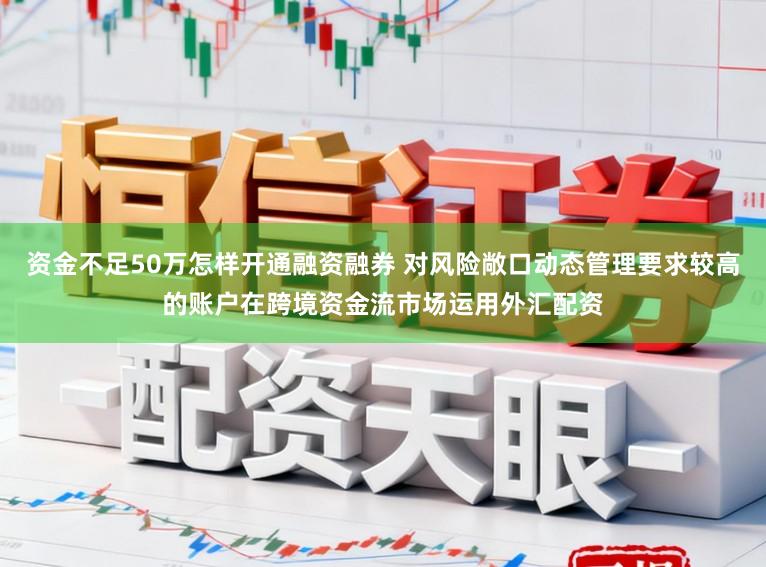 资金不足50万怎样开通融资融券 对风险敞口动态管理要求较高的账户在跨境资金流市场运用外汇配资