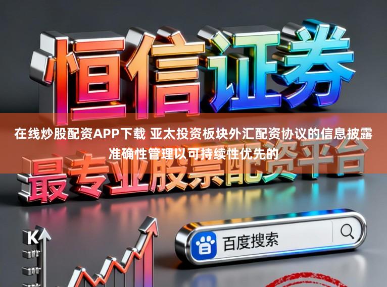 在线炒股配资APP下载 亚太投资板块外汇配资协议的信息披露准确性管理以可持续性优先的